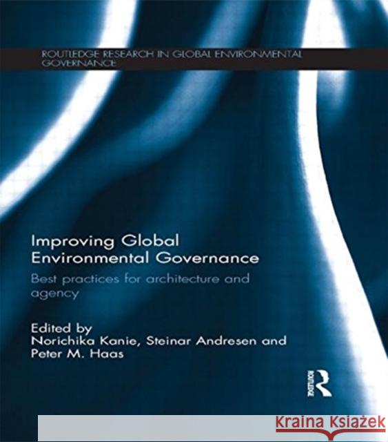 Improving Global Environmental Governance: Best Practices for Architecture and Agency Norichika Kanie Steinar Andresen Peter M. Haas 9781138899070 Routledge