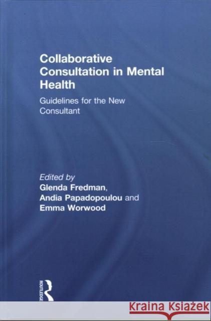 Collaborative Consultation in Mental Health: Guidelines for the New Consultant Glenda Fredman Andia Papadopoulou Emma Worwood 9781138899087