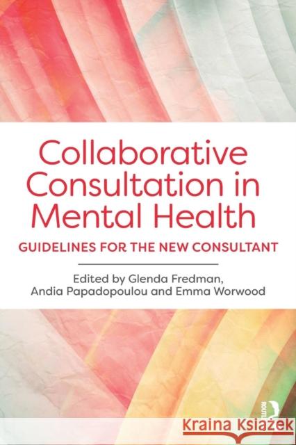 Collaborative Consultation in Mental Health: Guidelines for the New Consultant Glenda Fredman Andia Papadopoulou Emma Worwood 9781138899094