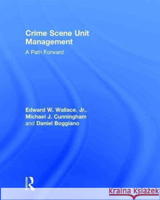 Crime Scene Unit Management: A Path Forward Edward Wallace Michael Cunningham Daniel Boggiano 9781138899254