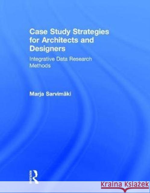 Case Study Strategies for Architects and Designers: Integrative Data Research Methods Marja Sarvimaki 9781138899667 Routledge