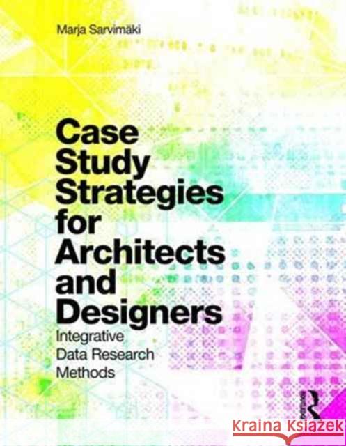 Case Study Strategies for Architects and Designers: Integrative Data Research Methods Marja Sarvimaki 9781138899674 Routledge