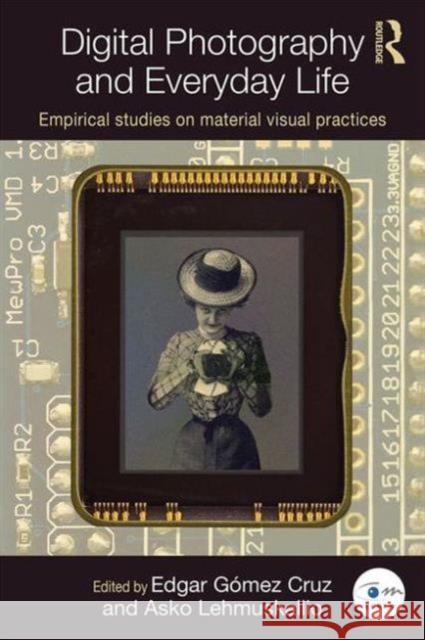 Digital Photography and Everyday Life: Empirical Studies on Material Visual Practices Asko Lehmuskallio Edgar Gome 9781138899810 Routledge