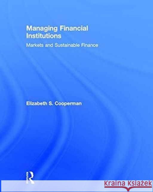 Managing Financial Institutions: Markets and Sustainable Finance Elizabeth Cooperman 9781138900035 Routledge