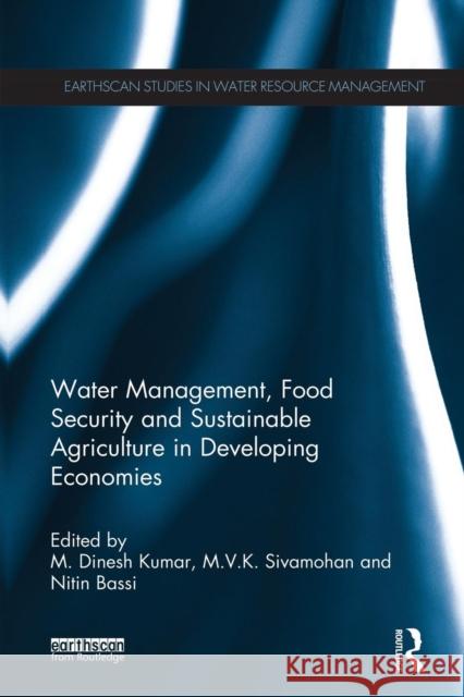 Water Management, Food Security and Sustainable Agriculture in Developing Economies M. Dinesh Kumar M. V. K. Sivamohan Nitin Bassi 9781138900516