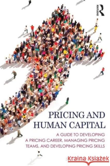 Pricing and Human Capital: A Guide to Developing a Pricing Career, Managing Pricing Teams, and Developing Pricing Skills Stephan Liozu 9781138900530