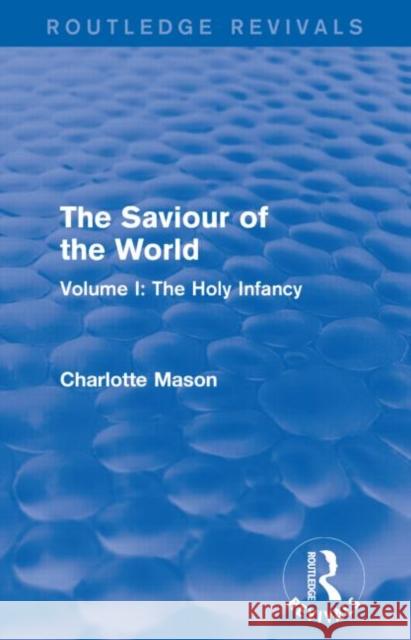 The Saviour of the World (Routledge Revivals): Volume I: The Holy Infancy Charlotte M. Mason 9781138900790