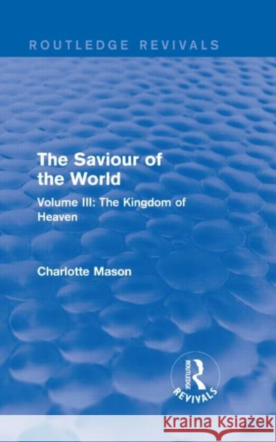The Saviour of the World (Routledge Revivals) Volume III: The Kingdom of Heaven Charlotte M. Mason 9781138900820 Routledge