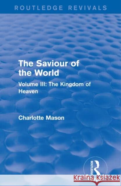 The Saviour of the World (Routledge Revivals): Volume III: The Kingdom of Heaven Charlotte M. Mason 9781138900837 Routledge