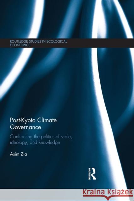 Post-Kyoto Climate Governance: Confronting the Politics of Scale, Ideology and Knowledge Asim Zia 9781138901193 Taylor & Francis Group