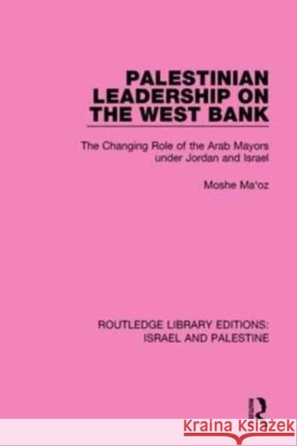 Palestinian Leadership on the West Bank (Rle Israel and Palestine): The Changing Role of the Arab Mayors Under Jordan and Israel Maoz, Moshe 9781138902206 Routledge