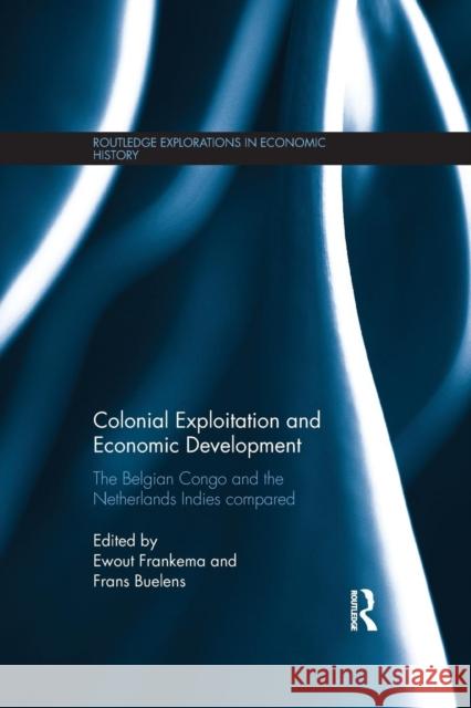 Colonial Exploitation and Economic Development: The Belgian Congo and the Netherlands Indies Compared Ewout Frankema Frans Buelens 9781138902299