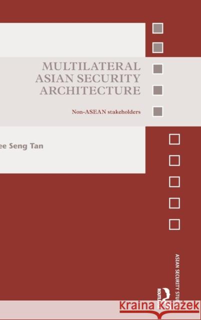 Multilateral Asian Security Architecture: Non-ASEAN Stakeholders See Seng Tan 9781138902404 Routledge