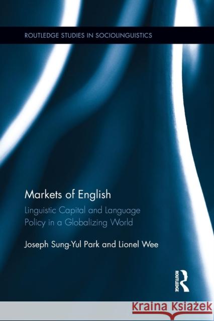 Markets of English: Linguistic Capital and Language Policy in a Globalizing World Sung-Yul Park, Joseph 9781138902510