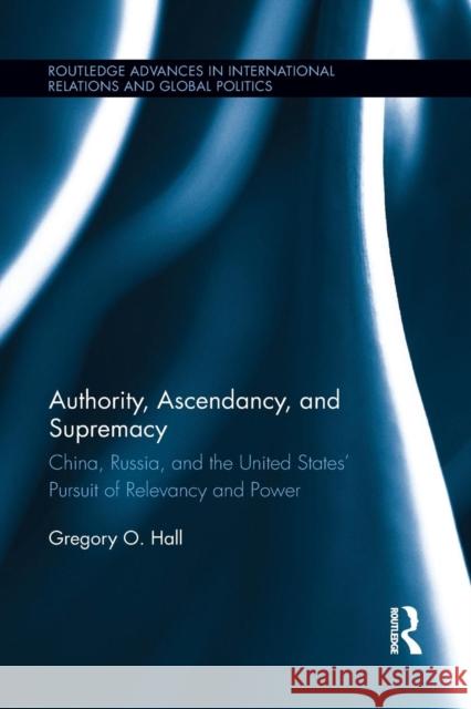 Authority, Ascendancy, and Supremacy: China, Russia, and the United States' Pursuit of Relevancy and Power Hall, Gregory O. 9781138903135