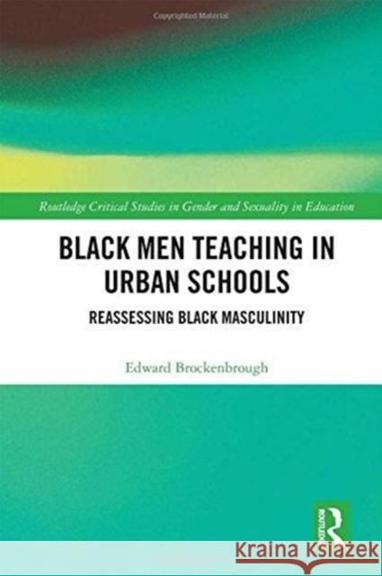 Black Men Teaching in Urban Schools: Reassessing Black Masculinity Edward Brockenbrough 9781138903296 Taylor & Francis Group