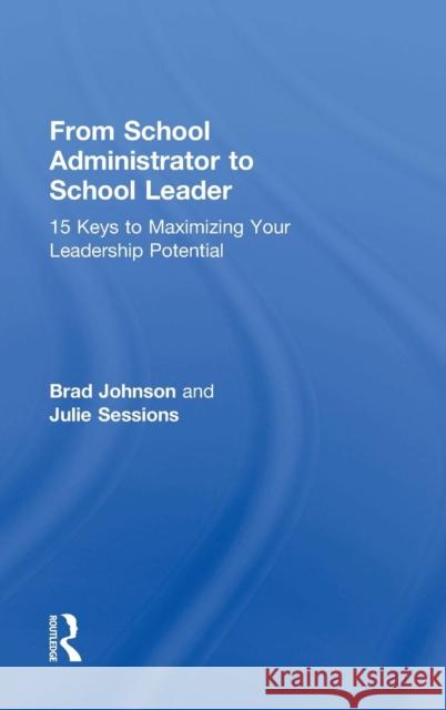 From School Administrator to School Leader: 15 Keys to Maximizing Your Leadership Potential Brad Johnson 9781138903500