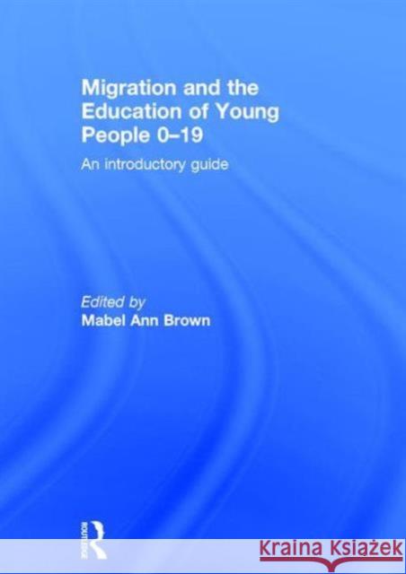 Migration and the Education of Young People 0-19: An Introductory Guide Mabel-Ann Brown 9781138903760