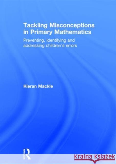 Tackling Misconceptions in Primary Mathematics: Preventing, Identifying and Addressing Children's Errors Kieran Mackle 9781138903784 Routledge