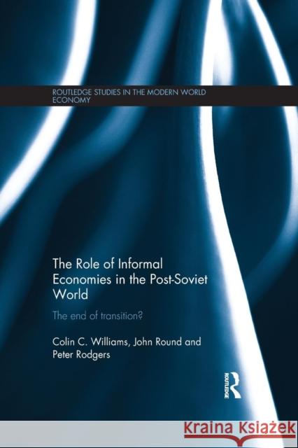 The Role of Informal Economies in the Post-Soviet World: The End of Transition? Colin C. Williams John Round Peter Rodgers 9781138903999 Routledge