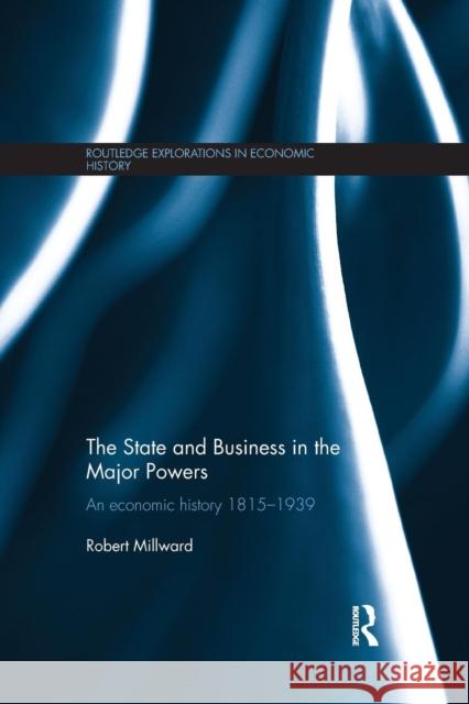 The State and Business in the Major Powers: An Economic History 1815-1939 Robert Millward 9781138904040