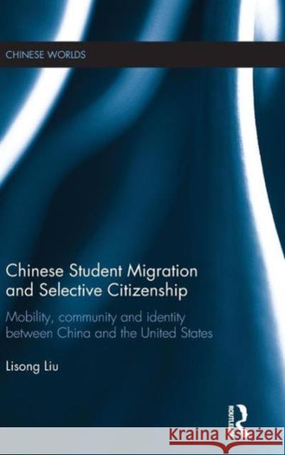 Chinese Student Migration and Selective Citizenship: Mobility, Community and Identity Between China and the United States Lisong Liu 9781138904071 Taylor & Francis Group