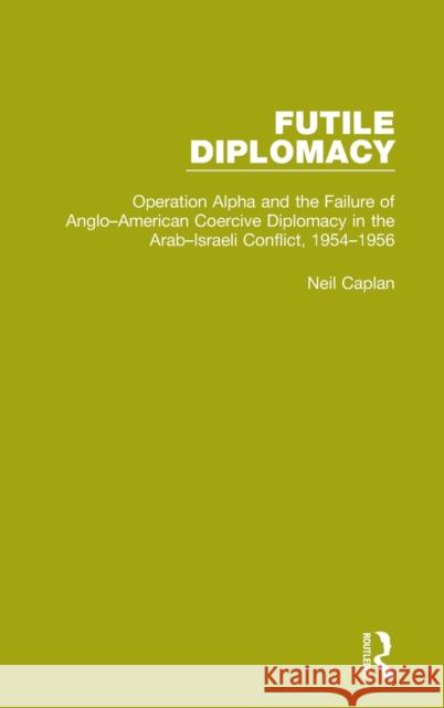 Futile Diplomacy, Volume 4: Operation Alpha and the Failure of Anglo-American Coercive Diplomacy in the Arab-Israeli Conflict, 1954-1956 Neil Caplan 9781138905252