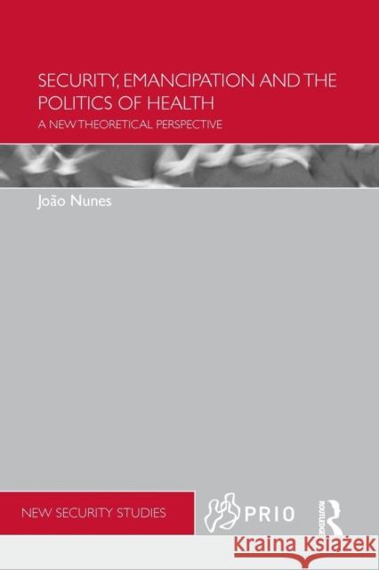 Security, Emancipation and the Politics of Health: A New Theoretical Perspective Joao Nunes 9781138905290