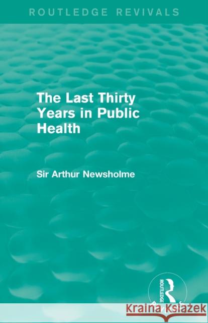 The Last Thirty Years in Public Health (Routledge Revivals) Sir Arthur Newsholme 9781138905375 Routledge