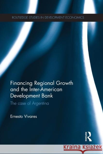 Financing Regional Growth and the Inter-American Development Bank: The Case of Argentina Ernesto Vivares 9781138905801