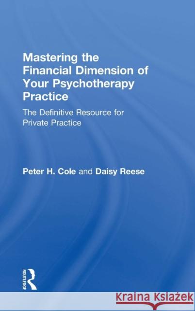 Mastering the Financial Dimension of Your Psychotherapy Practice: The Definitive Resource for Private Practice Peter H. Cole Daisy Reese 9781138906051
