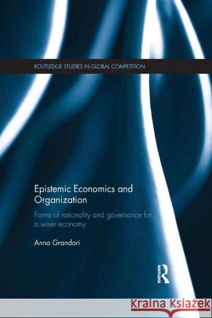 Epistemic Economics and Organization: Forms of Rationality and Governance for a Wiser Economy Anna Grandori 9781138906112 Routledge