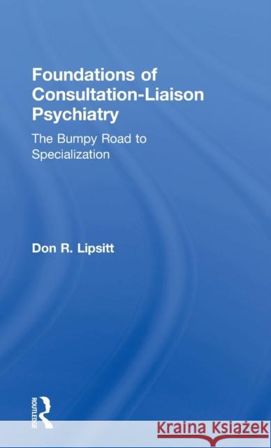 Foundations of Consultation-Liaison Psychiatry: The Bumpy Road to Specialization Don R. Lipsitt   9781138906273 Taylor and Francis