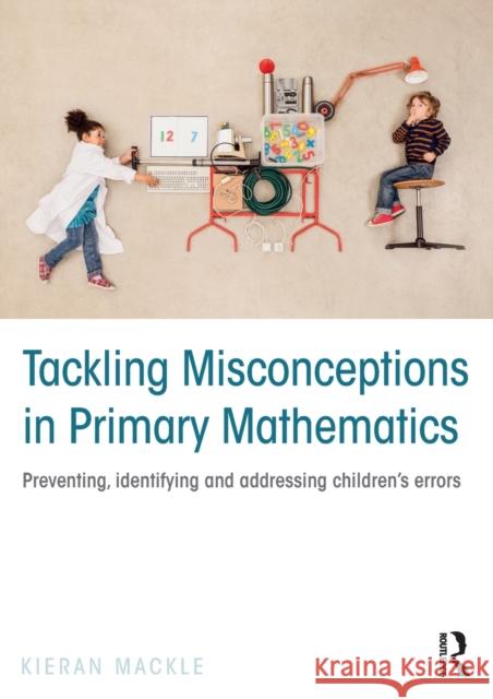 Tackling Misconceptions in Primary Mathematics: Preventing, identifying and addressing children's errors Mackle, Kieran 9781138906303 Routledge
