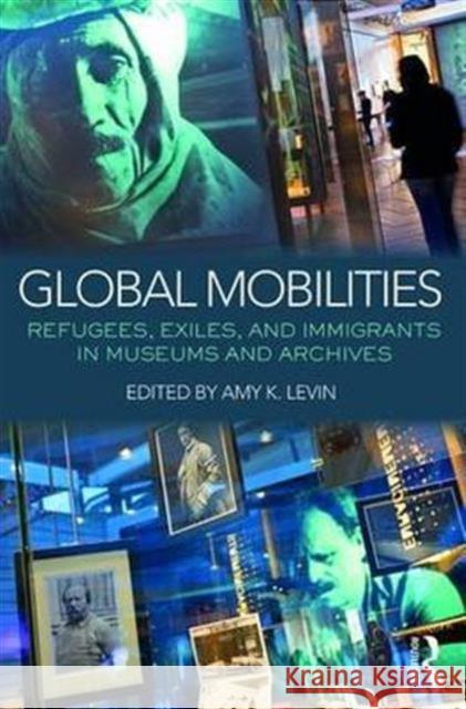 Global Mobilities: Refugees, Exiles, and Immigrants in Museums and Archives Amy Levin 9781138906327 