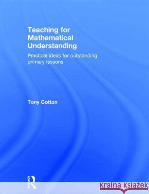 Teaching for Mathematical Understanding: Practical Ideas for Outstanding Primary Lessons Tony Cotton   9781138906334 Taylor and Francis