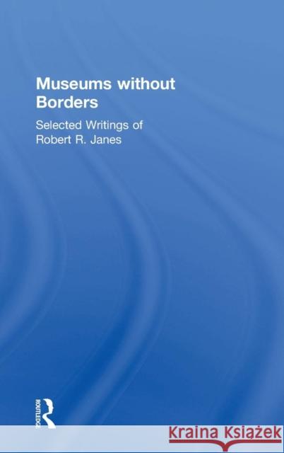 Museums Without Borders: Selected Writings of Robert R. Janes Robert R. Janes 9781138906365 Routledge