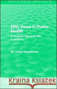 Fifty Years in Public Health (Routledge Revivals): A Personal Narrative with Comments Sir Arthur Newsholme 9781138906457 Routledge