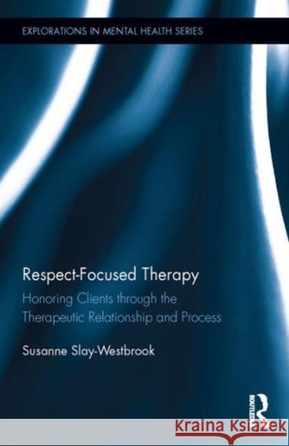 Respect-Focused Therapy: Honoring Clients Through the Therapeutic Relationship and Process Susanne Slay-Westbrook 9781138906907