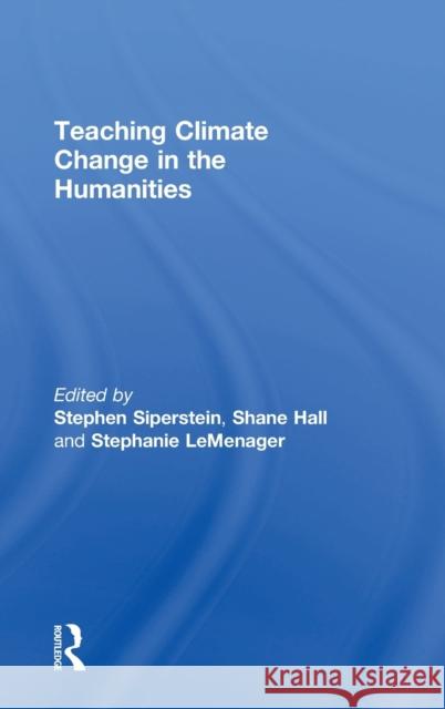 Teaching Climate Change in the Humanities Shane Hall Stephanie LeMenager Stephen Siperstein 9781138907126 Routledge