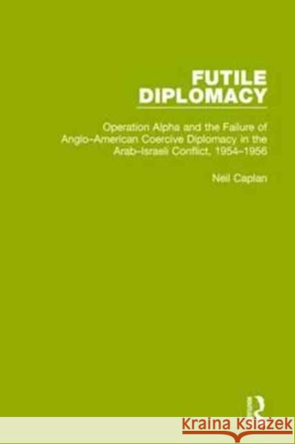 Futile Diplomacy, Volume 4: Operation Alpha and the Failure of Anglo-American Coercive Diplomacy in the Arab-Israeli Conflict, 1954-1956 Neil Caplan 9781138907553