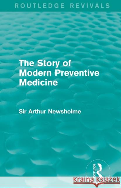 The Story of Modern Preventive Medicine (Routledge Revivals): Being a Continuation of the Evolution of Preventive Medicine Sir Arthur Newsholme 9781138908086 Routledge