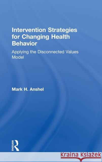 Intervention Strategies for Changing Health Behavior: Applying the Disconnected Values Model Mark Anshel 9781138908116