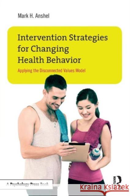 Intervention Strategies for Changing Health Behavior: Applying the Disconnected Values Model Mark Anshel 9781138908123