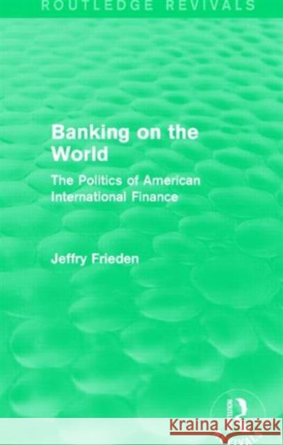 Banking on the World (Routledge Revivals): The Politics of American International Finance Frieden, Jeffry 9781138908215
