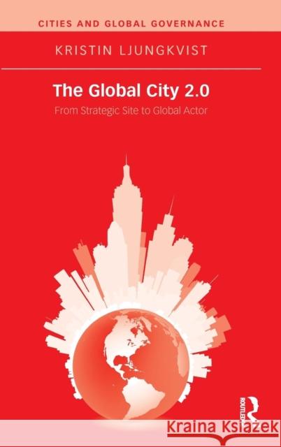 The Global City 2.0: From Strategic Site to Global Actor Kristin Ljungkvist 9781138909144 Routledge