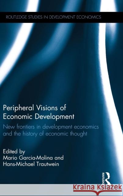 Peripheral Visions of Economic Development: New Frontiers in Development Economics and the History of Economic Thought Mario Garcia-Molina Hans-Michael Trautwein  9781138909229