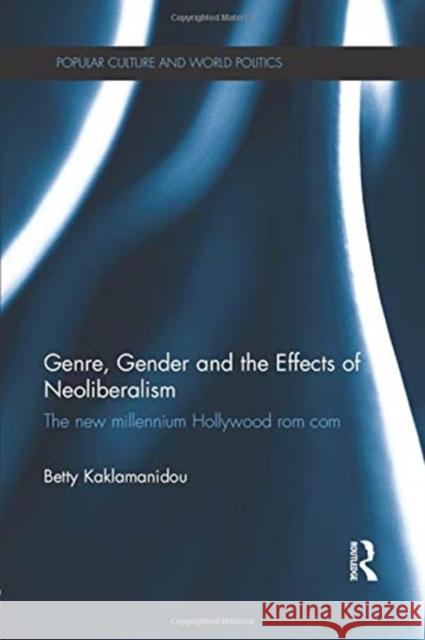 Genre, Gender and the Effects of Neoliberalism: The New Millennium Hollywood ROM Com Betty Kaklamanidou 9781138909328 Routledge