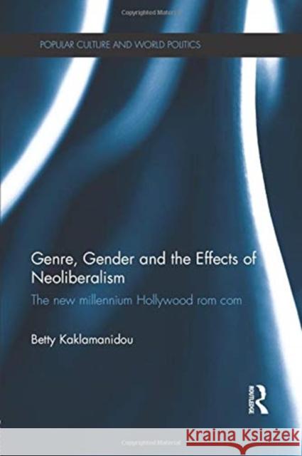 Genre, Gender and the Effects of Neoliberalism: The New Millennium Hollywood ROM Com Betty Kaklamanidou 9781138909328