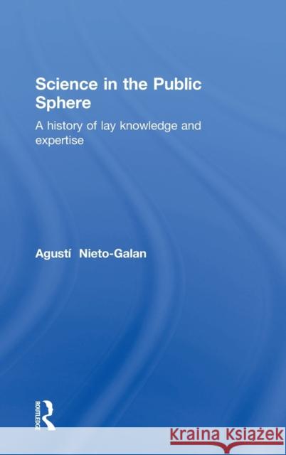 Science in the Public Sphere: A History of Lay Knowledge and Expertise Agusti Nieto-Galan 9781138909519 Routledge